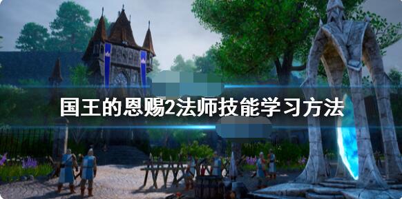 国王的恩赐2法师技能如何学？国王的恩赐2法师技能学习教程