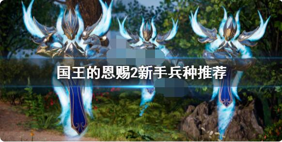 国王的恩赐2新手兵种选什么好？国王的恩赐2新手兵种选择指南